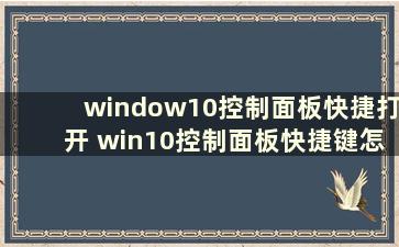 window10控制面板快捷打开 win10控制面板快捷键怎么调出来